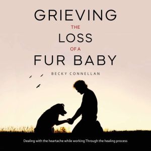 Grieving the Loss of a Fur Baby: Dealing with the Heartache While Working Through the Healing Process, Becky Connellan