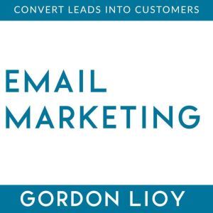 Email Marketing: Convert Leads Into Customers, Gordon Lioy