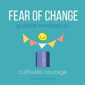 Fear of Change Guided Meditation - cultivate courage: free yourself from past, emotional turmoil, move forward, self-sabotage, embrace future next chapter, self-limiting beliefs mental thought, Think and Bloom