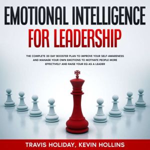 Emotional Intelligence For Leadership: The Complete 30 Day Booster Plan To Improve Your Self-Awareness And Manage Your Emotions To Motivate People More Effectively And Raise Your EQ As A Leader, Travis Holiday