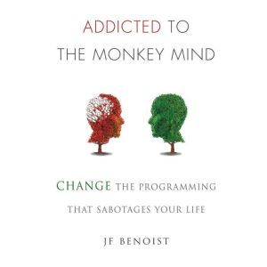 Addicted to The Monkey Mind: Change The Programming That Sabotages Your Life, JF Benoist