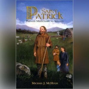 Saint Patrick: Pioneer Missionary to Ireland, Michael J. McHugh