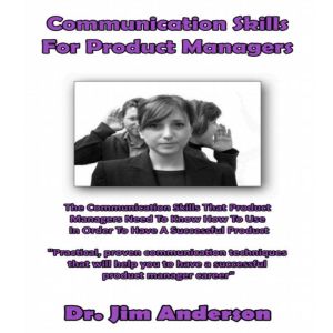 Communication Skills for Product Managers: The Communication Skills that Product Managers Need to Know How to Use in Order to Have a Successful Product, Dr. Jim Anderson