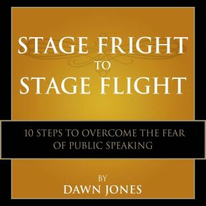 Stage Fright to Stage Flight: 10 Steps to Overcome the Fear of Public Speaking, Dawn Jones