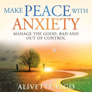 Make Peace With Anxiety: Manage the Good, Bad and Out of Control, Alivette Vigo