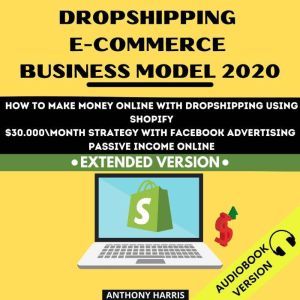 Dropshipping E-Commerce Business Model 2020:: How To Make Money Online With Dropshipping Using Shopify. $30.000 Month Strategy With Facebook Advertising. Passive Income Online. EXTENDED VERSION, Anthony Harris