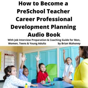 How to Become a Preschool Teacher Career Professional Development Planning Audio Book: With Job Interview Preparation & Coaching Guide for Men, Women, Teens & Young Adults, Brian Mahoney