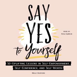 Say Yes to Yourself: 50+ Uplifting Lessons in Self-Empowerment, Self-Confidence, and Self-Worth, Molly Burford