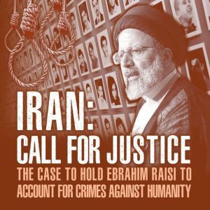 IRAN; Call for Justice: The Case to Hold Ebrahim Raisi to Account for Crimes Against Humanity, NCRI-US