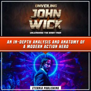 Unveiling John Wick: Unleashing The Baba Yaga: An In-Depth Analysis And Anatomy Of A Modern Action Hero, Eternia Publishing