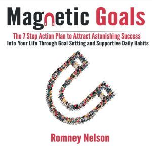 Magnetic Goals: The 7-Step Action Plan to Attract Astonishing Success Into Your Life Through Goal Setting and Supportive Daily Habits, Romney Nelson