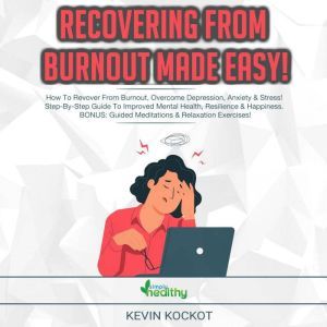 Recovering From Burnout Made Easy!: How To Recover From Burnout, Overcome Depression, Anxiety & Stress! Step-By-Step Guide To Improved Mental Health, Resilience & Happiness. BONUS: Guided Meditations & Relaxation Exercises!, Kevin Kockot