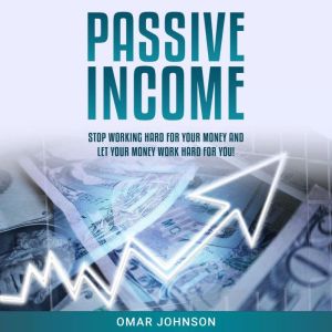 Passive Income: Stop Working Hard For Your Money And Let Your Money Work Hard For You!, Omar Johnson