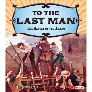 To the Last Man: The Battle of the Alamo, John Micklos