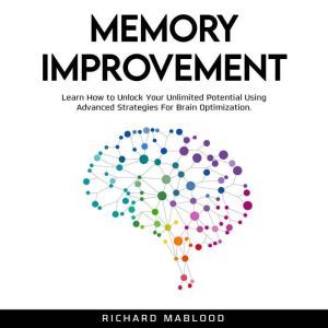 Memory Improvement: Learn How to Unlock Your Unlimited Potential Using Advanced Strategies For Brain Optimization., Richard Mablood