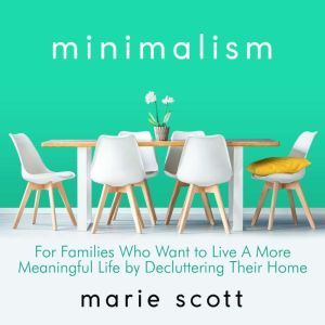 Minimalism: For Families Who Want to Live A More Meaningful Life by Decluttering Their Home, Marie Scot