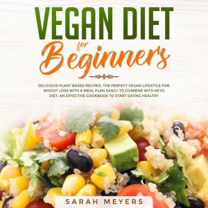 Vegan Diet for Beginners: Delicious Plant Based Recipes. The Perfect Vegan Lifestyle for Weight Loss with a Meal Plan Easily to Combine with Keto Diet. An Effective Cookbook to Start Eating Healthy, Sarah Meyers