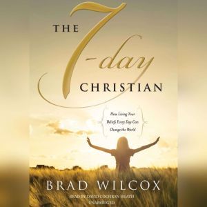 The 7-Day Christian: How Living Your Beliefs Every Day Can Change the World, Brad Wilcox