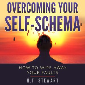 Overcoming Your Self-Schema: How To Wipe Away Your Faults, H.T. Stewart