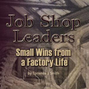 Job Shop Leaders: Small Wins From a Factory Life, Torrence Smith