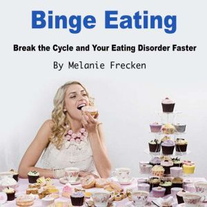 Binge Eating: Break the Cycle and Your Eating Disorder Faster, Melanie Frecken
