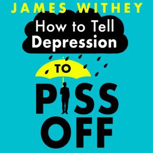 How To Tell Depression to Piss Off: 40 Ways to Get Your Life Back, James Withey