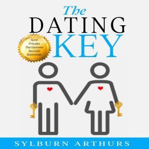 The Dating Key: Secret Principles That Guarantee Successful Relationships, Sylburn Arthurs