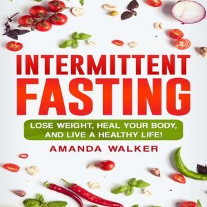 Intermittent Fasting: Lose Weight, Heal Your Body, and Live a Healthy Life!, Amanda Walker