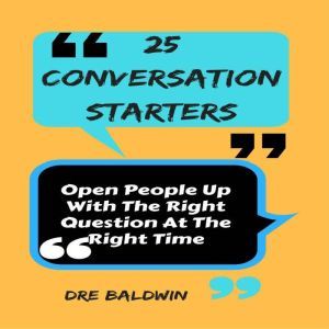 25 Conversation Starters: Open People up with the Right Question at the Right Time, Dre Baldwin