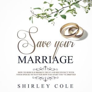 Save Your Marriage: How To Rebuild Broken Trust And Reconnect With Your Spouse No Matter How Far Apart Youve Drifted, Shirley Cole
