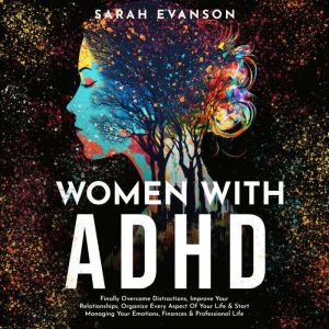 Women With ADHD: Finally Overcome Distractions, Improve Your Relationships, Organize Every Aspect Of Your Life & Start Managing Your Emotions, Finances & Professional Life, Sarah Evanson