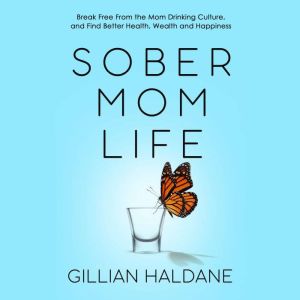 Sober Mom Life: Break Free From the Mom Drinking Culture, and Find Better Health, Wealth and Happiness, Gillian Haldane