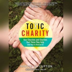 Toxic Charity: How Churches and Charities Hurt Those They Help (And How to Reverse It), Robert D. Lupton