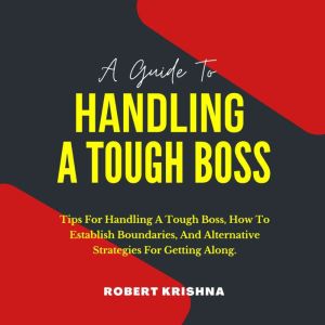 A Guide To Handling A Tough Boss: Tips For Handling A Tough Boss, How To Establish Boundaries, And Alternative Strategies For Getting Along: Get Noticed, Impress Your Bosses, and Become a Top Leader., Robert Krishna