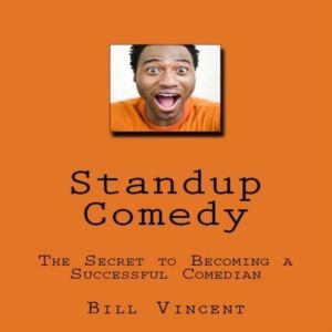 Standup Comedy: The Secret to Becoming a Successful Comedian, Bill Vincent