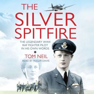 The Silver Spitfire: The Legendary WWII RAF Fighter Pilot in his Own Words, Tom Neil