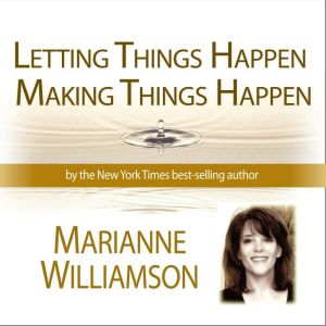 Letting Things Happen - Making Things Happen with Marianne Williamson, Marianne Williamson