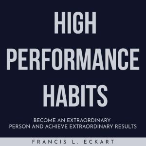 HIGH PERFORMANCE HABITS : Become An Extraordinary Person And Achieve Extraordinary Results, Francis L. Eckart