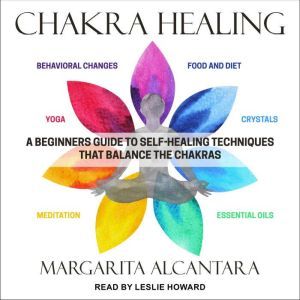 Chakra Healing: A Beginner's Guide to Self-Healing Techniques that Balance the Chakras, Margarita Alcantara