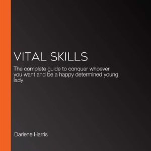 Vital Skills: The complete guide to conquer whoever you want and be a happy determined young lady, Darlene Harris