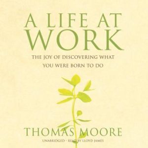 A Life At Work: The Joy of Discovering What You Were Born to Do, Thomas Moore