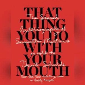 That Thing You Do with Your Mouth: The Sexual Autobiography of Samantha Matthews as Told to David Shields, David Shields