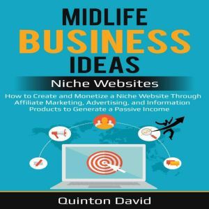 Midlife Business Ideas - Niche Websites: How to Create and Monetize a Niche Website Through Affiliate Marketing, Advertising, and Information Products to Generate a Passive Income, Quinton David