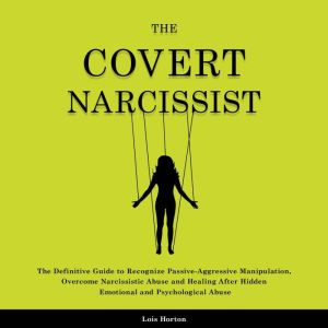 The Covert Narcissist: The Definitive Guide to Recognize Passive-Aggressive Manipulation, Overcome Narcissistic Abuse and Healing After Hidden Emotional and Psychological Abuse, Lois Horton