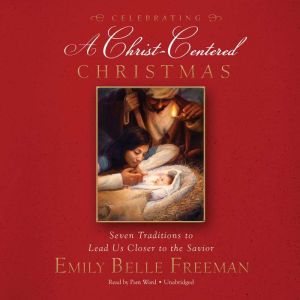 Celebrating a Christ-Centered Christmas: Seven Traditions to Lead Us Closer to the Savior, Emily Belle Freeman