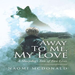 Away To Me, My Love: A Sheepdog's Tale of Two Lives, Naomi McDonald
