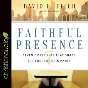 Faithful Presence: Seven Disciplines That Shape the Church for Mission, David E. Fitch