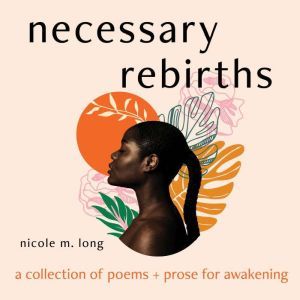 Necessary Rebirths: A Collection of Poems and Prose for Awakening, Nicole M. Long