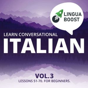 Learn Conversational Italian Vol. 3: Lessons 51-70. For beginners., LinguaBoost