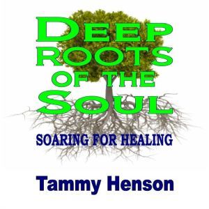 Deep Roots of the Soul: Soaring for Healing, Tammy Henson